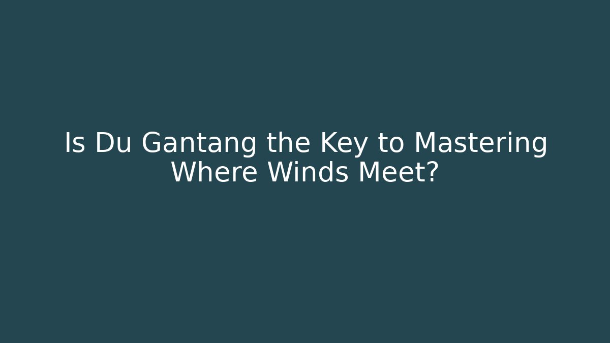 Is Du Gantang the Key to Mastering Where Winds Meet?