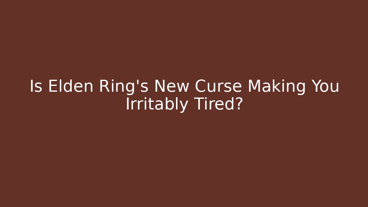 Is Elden Ring's New Curse Making You Irritably Tired?