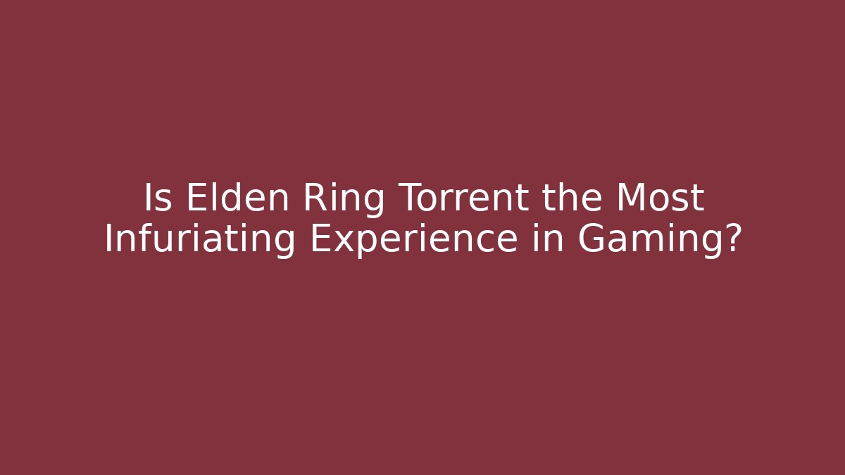Is Elden Ring Torrent the Most Infuriating Experience in Gaming?