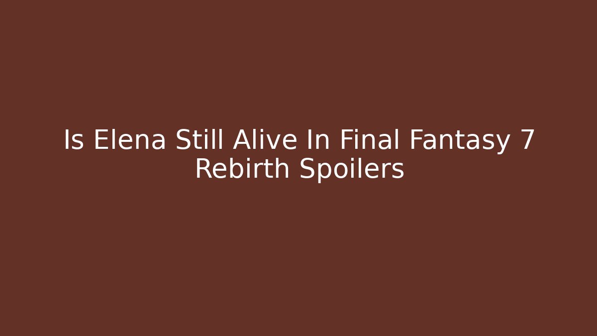 Is Elena Still Alive In Final Fantasy 7 Rebirth Spoilers