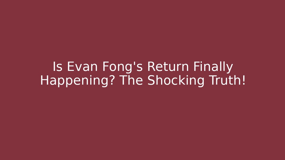 Is Evan Fong's Return Finally Happening? The Shocking Truth!