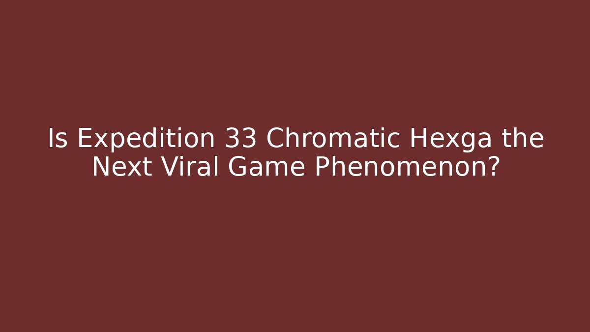 Is Expedition 33 Chromatic Hexga the Next Viral Game Phenomenon?