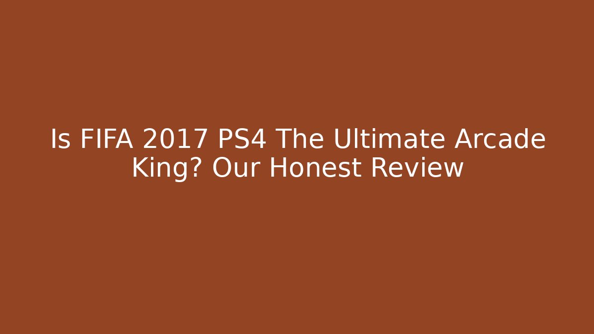 Is FIFA 2017 PS4 The Ultimate Arcade King? Our Honest Review