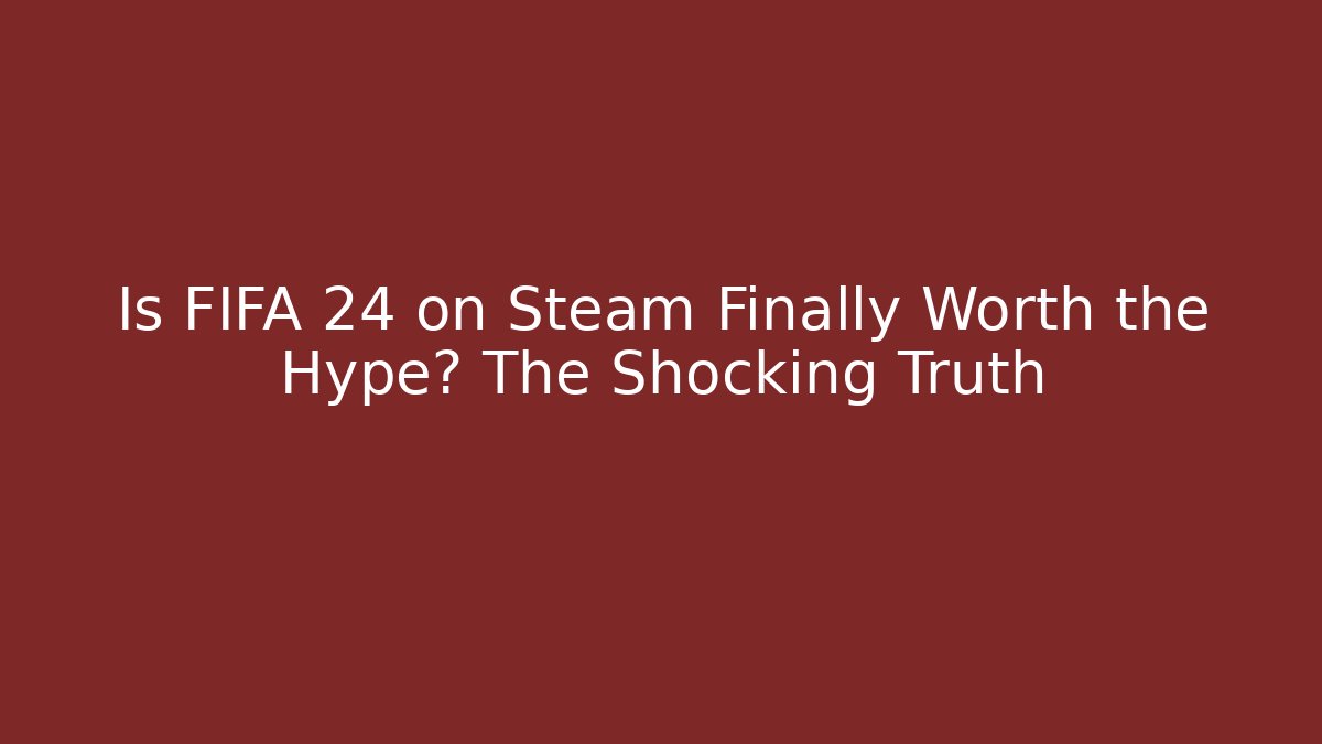 Is FIFA 24 on Steam Finally Worth the Hype? The Shocking Truth