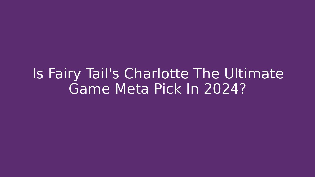 Is Fairy Tail's Charlotte The Ultimate Game Meta Pick In 2024?