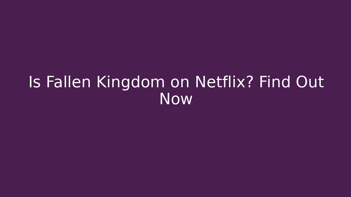 Is Fallen Kingdom on Netflix? Find Out Now