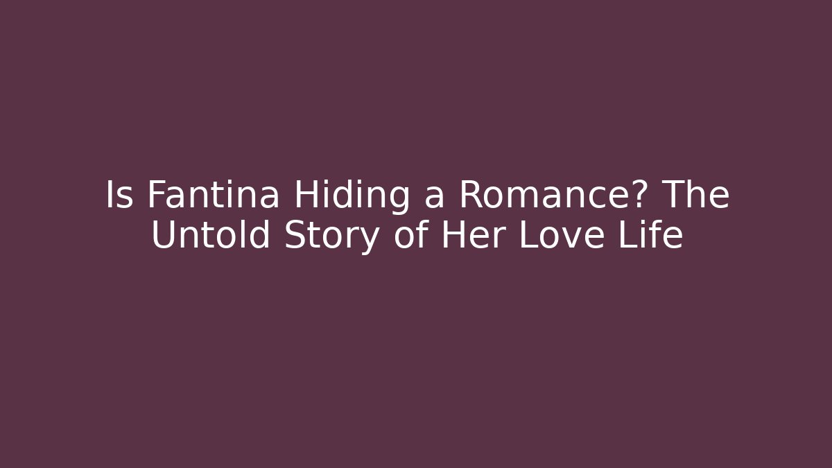 Is Fantina Hiding a Romance? The Untold Story of Her Love Life