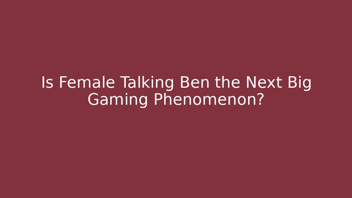 Is Female Talking Ben the Next Big Gaming Phenomenon?