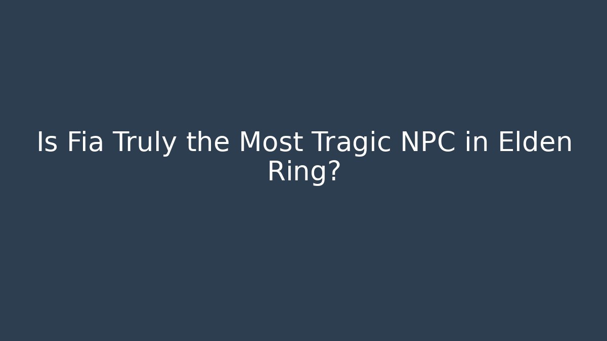 Is Fia Truly the Most Tragic NPC in Elden Ring?