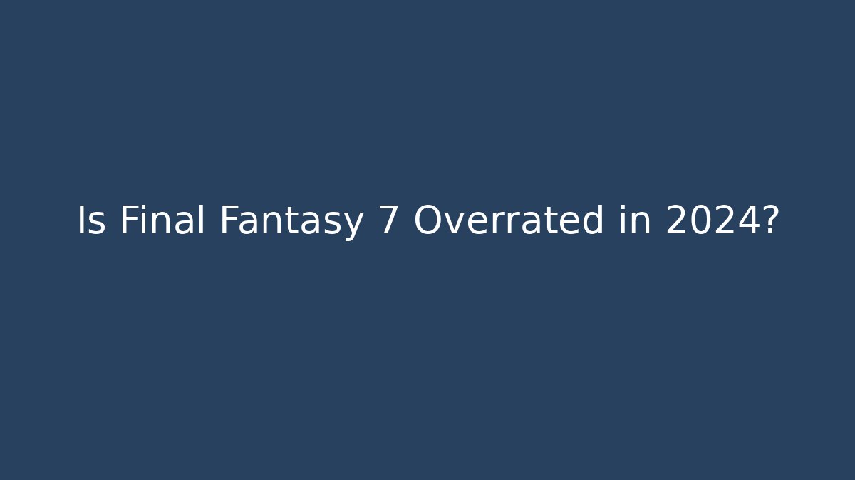 Is Final Fantasy 7 Overrated in 2024?