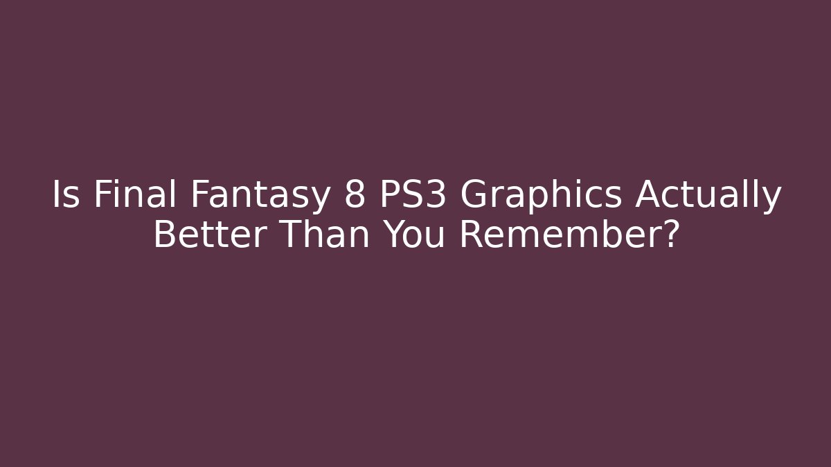 Is Final Fantasy 8 PS3 Graphics Actually Better Than You Remember?