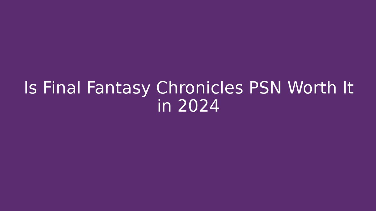 Is Final Fantasy Chronicles PSN Worth It in 2024