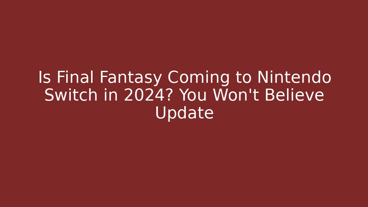 Is Final Fantasy Coming to Nintendo Switch in 2024? You Won't Believe Update