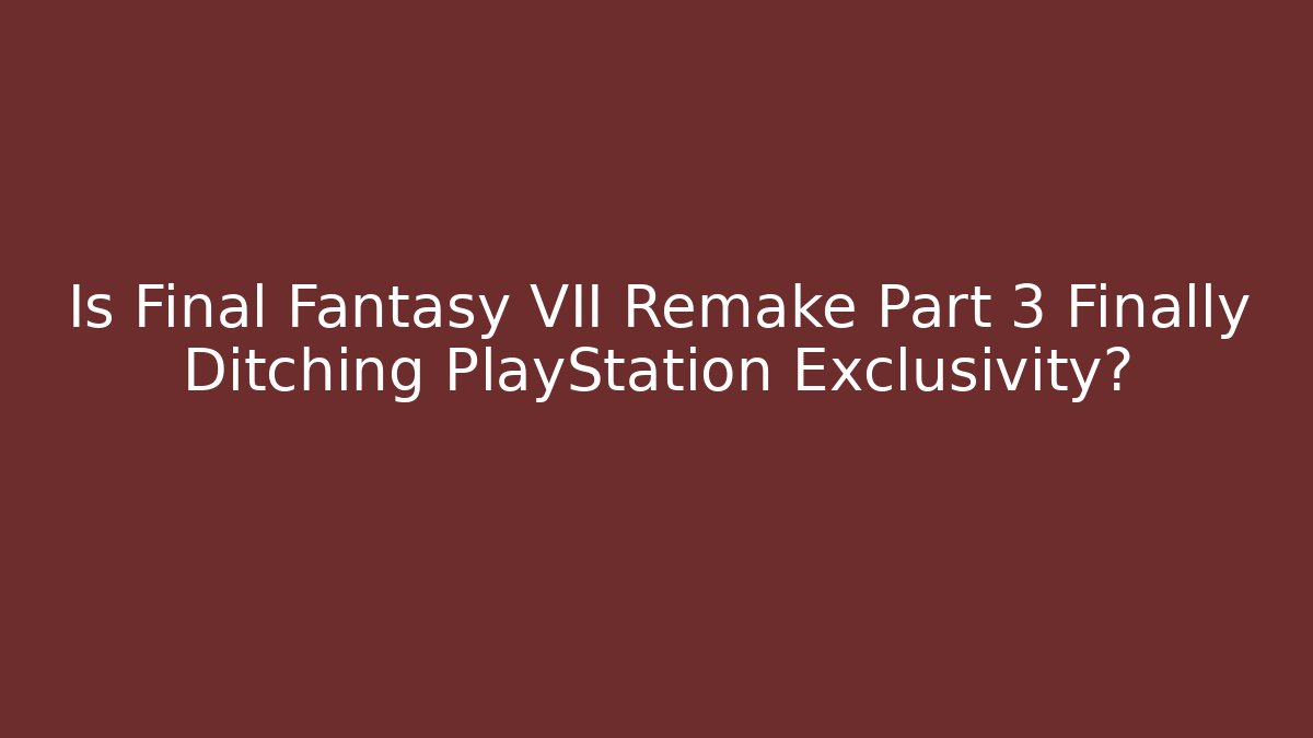 Is Final Fantasy VII Remake Part 3 Finally Ditching PlayStation Exclusivity?