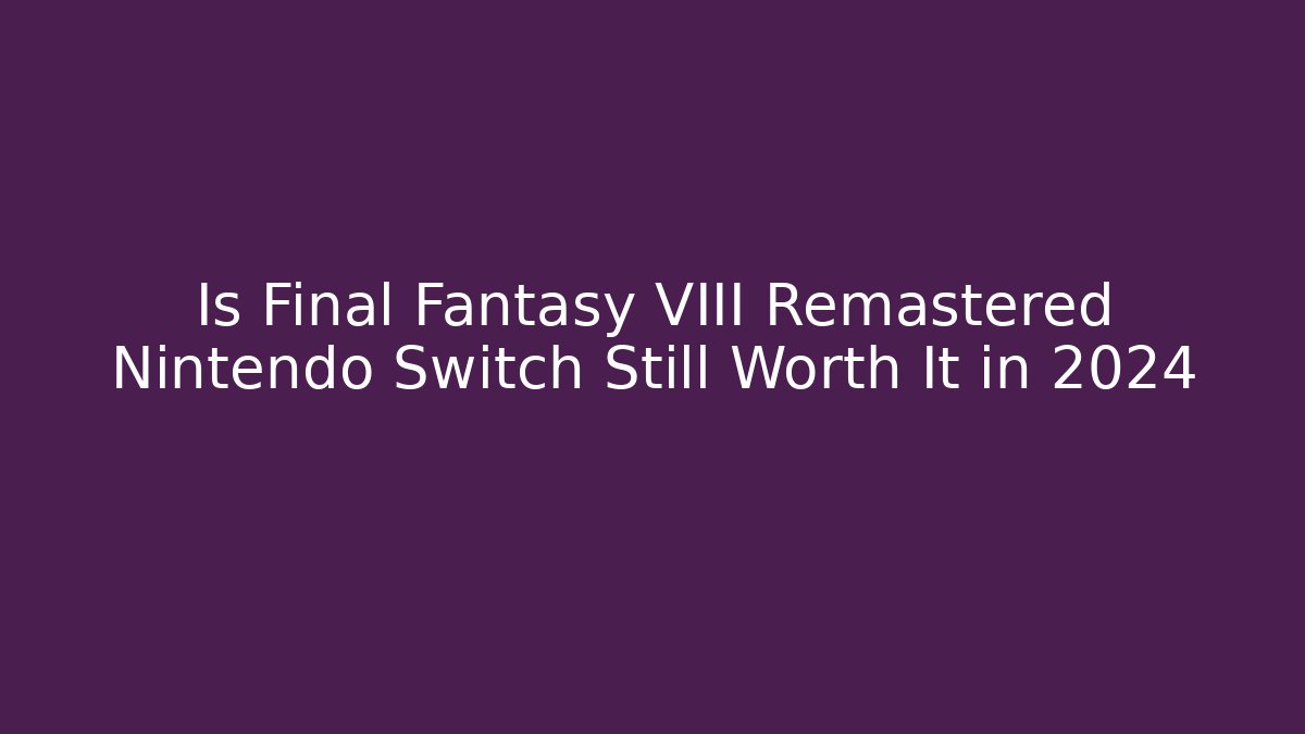 Is Final Fantasy VIII Remastered Nintendo Switch Still Worth It in 2024