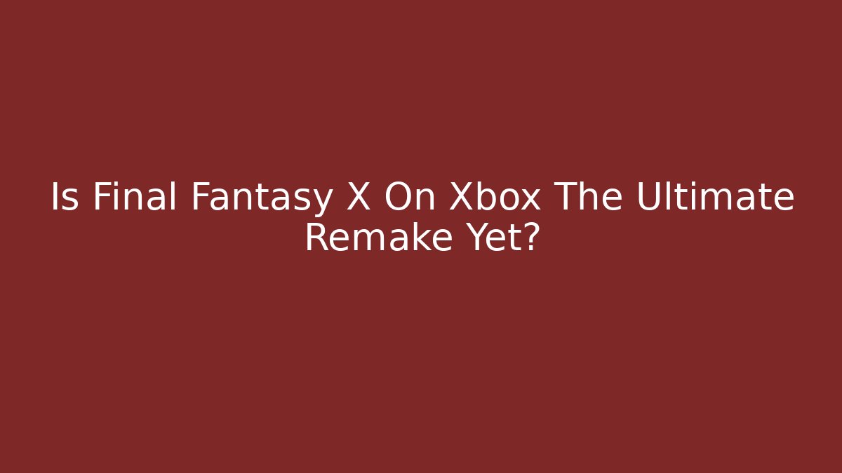 Is Final Fantasy X On Xbox The Ultimate Remake Yet?