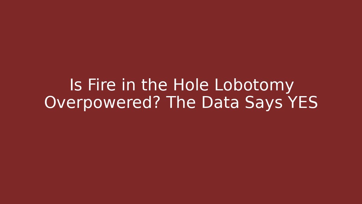Is Fire in the Hole Lobotomy Overpowered? The Data Says YES