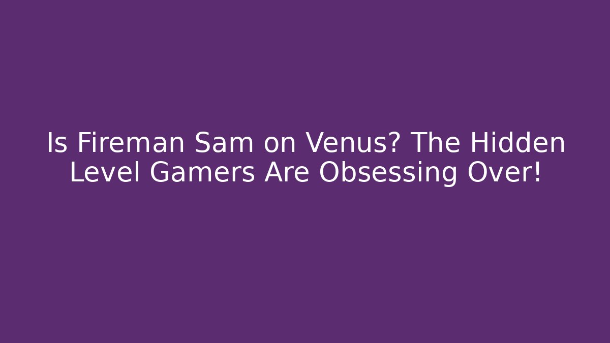 Is Fireman Sam on Venus? The Hidden Level Gamers Are Obsessing Over!