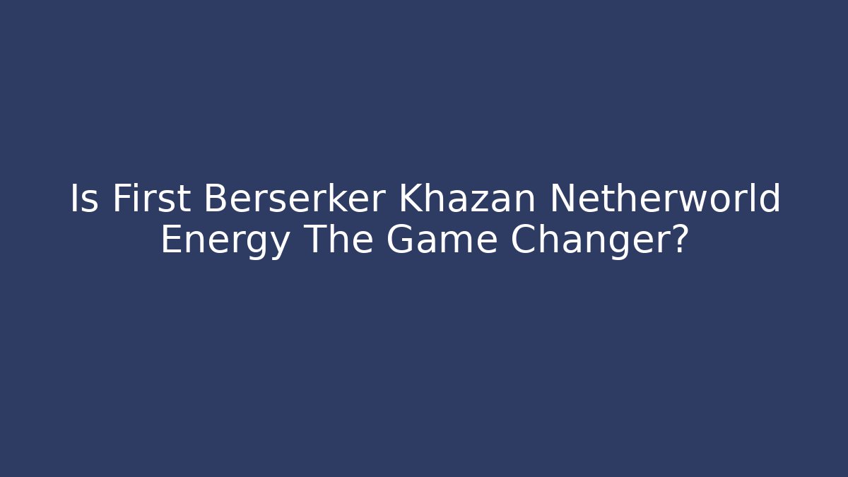 Is First Berserker Khazan Netherworld Energy The Game Changer?