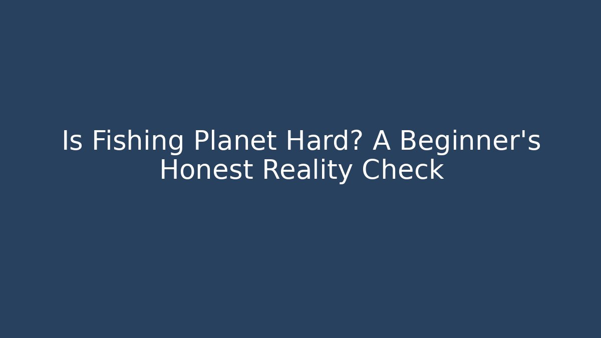 Is Fishing Planet Hard? A Beginner’s Honest Reality Check