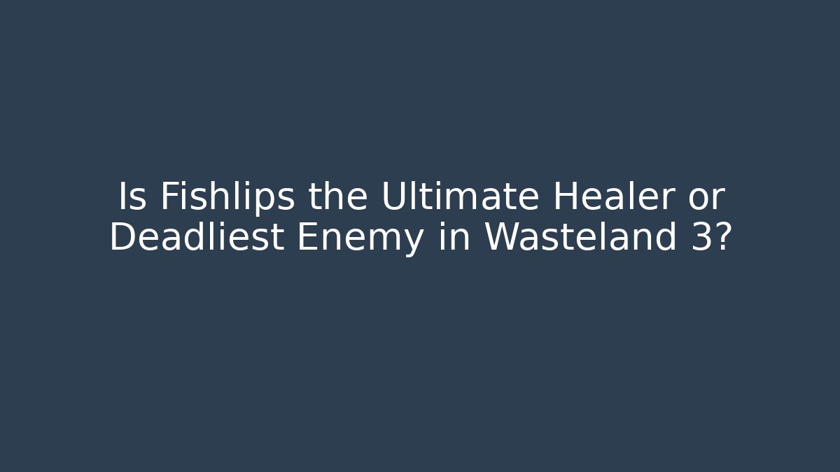 Is Fishlips the Ultimate Healer or Deadliest Enemy in Wasteland 3?