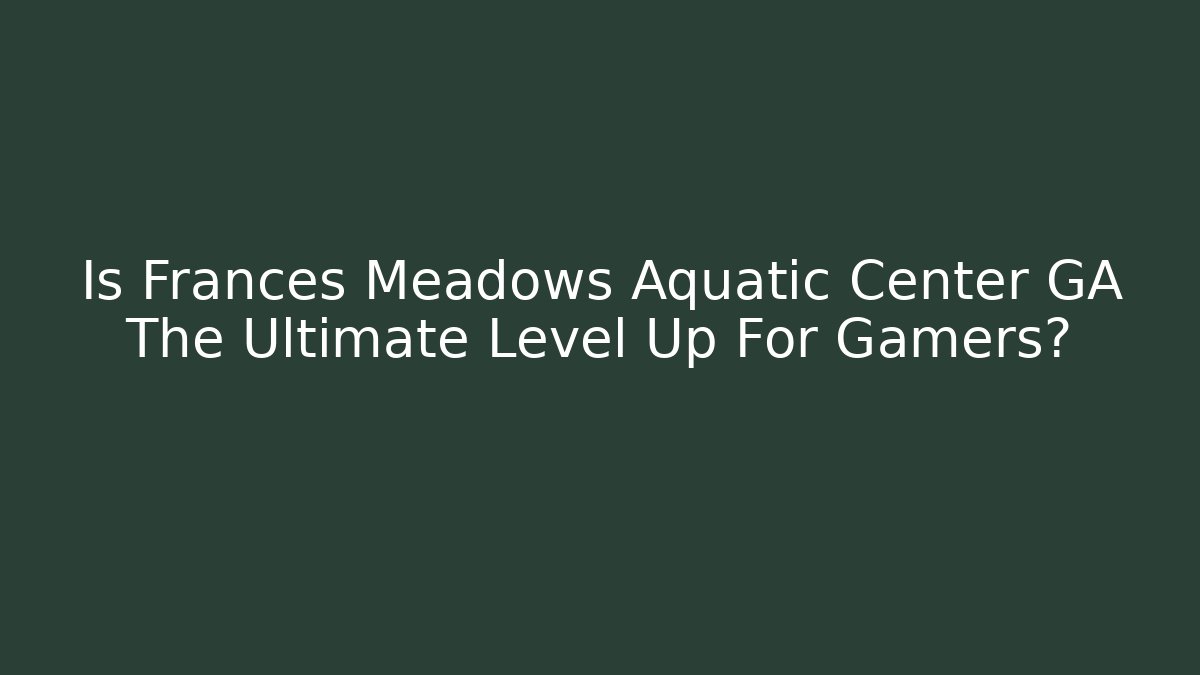 Is Frances Meadows Aquatic Center GA The Ultimate Level Up For Gamers?