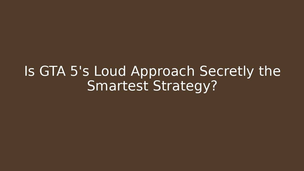 Is GTA 5's Loud Approach Secretly the Smartest Strategy?