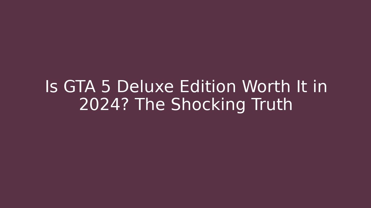 Is GTA 5 Deluxe Edition Worth It in 2024? The Shocking Truth