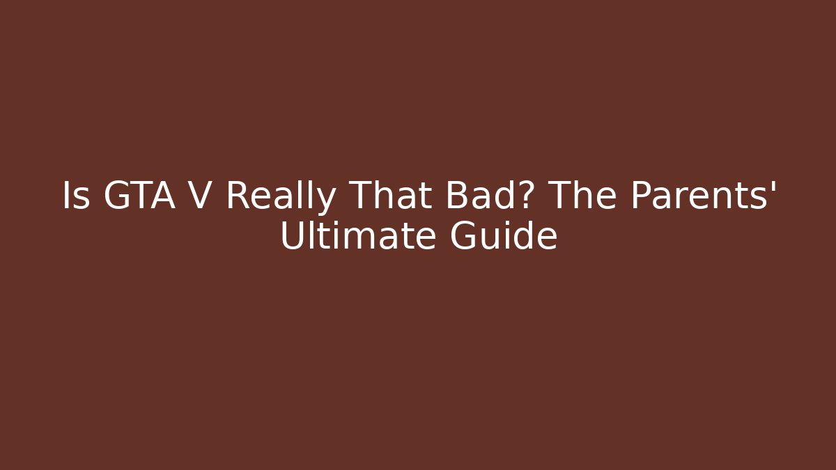 Is GTA V Really That Bad? The Parents' Ultimate Guide