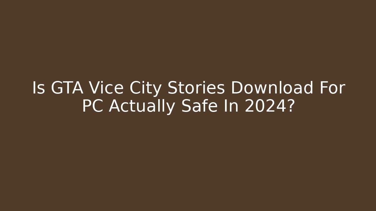 Is GTA Vice City Stories Download For PC Actually Safe In 2024?