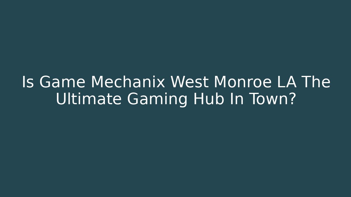 Is Game Mechanix West Monroe LA The Ultimate Gaming Hub In Town?