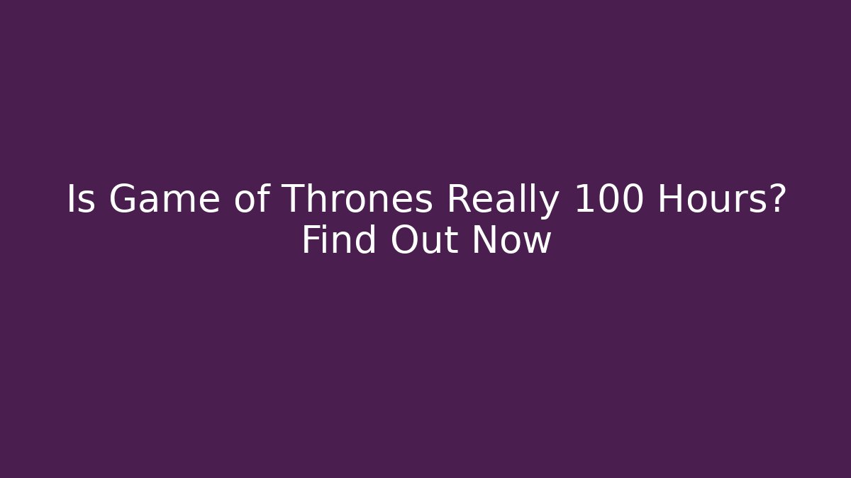 Is Game of Thrones Really 100 Hours? Find Out Now