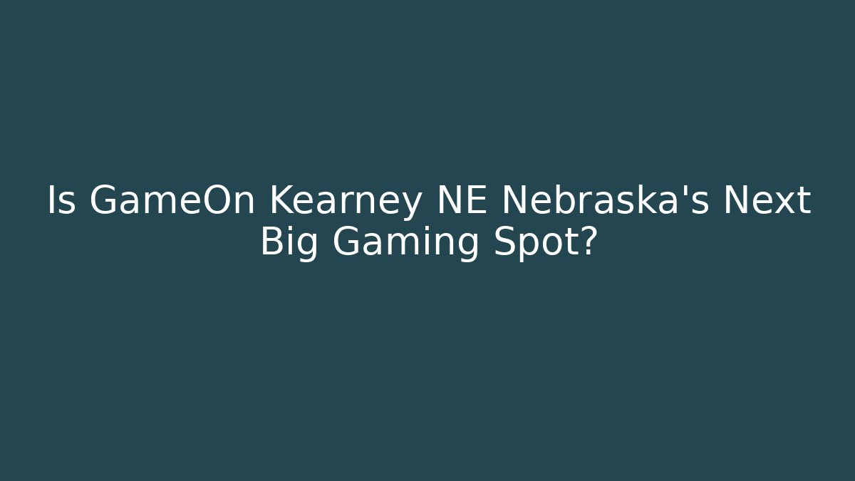 Is GameOn Kearney NE Nebraska's Next Big Gaming Spot?