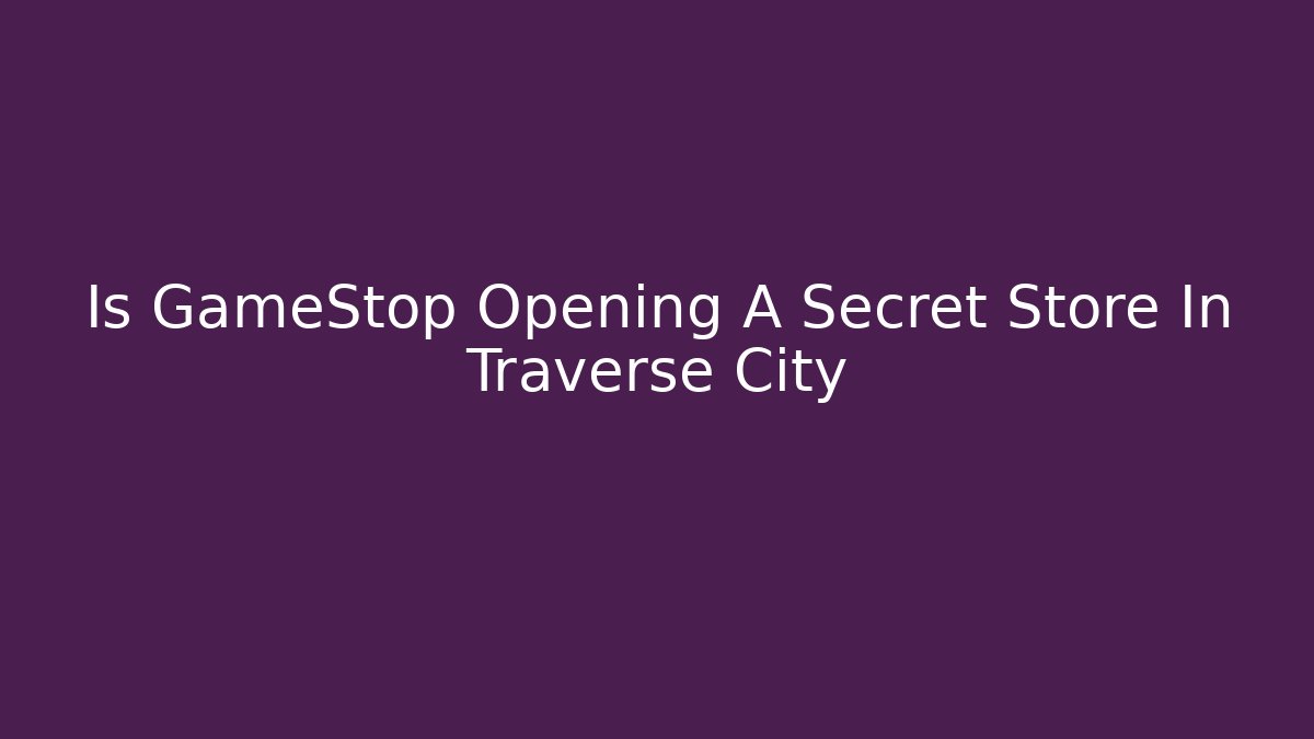 Is GameStop Opening A Secret Store In Traverse City