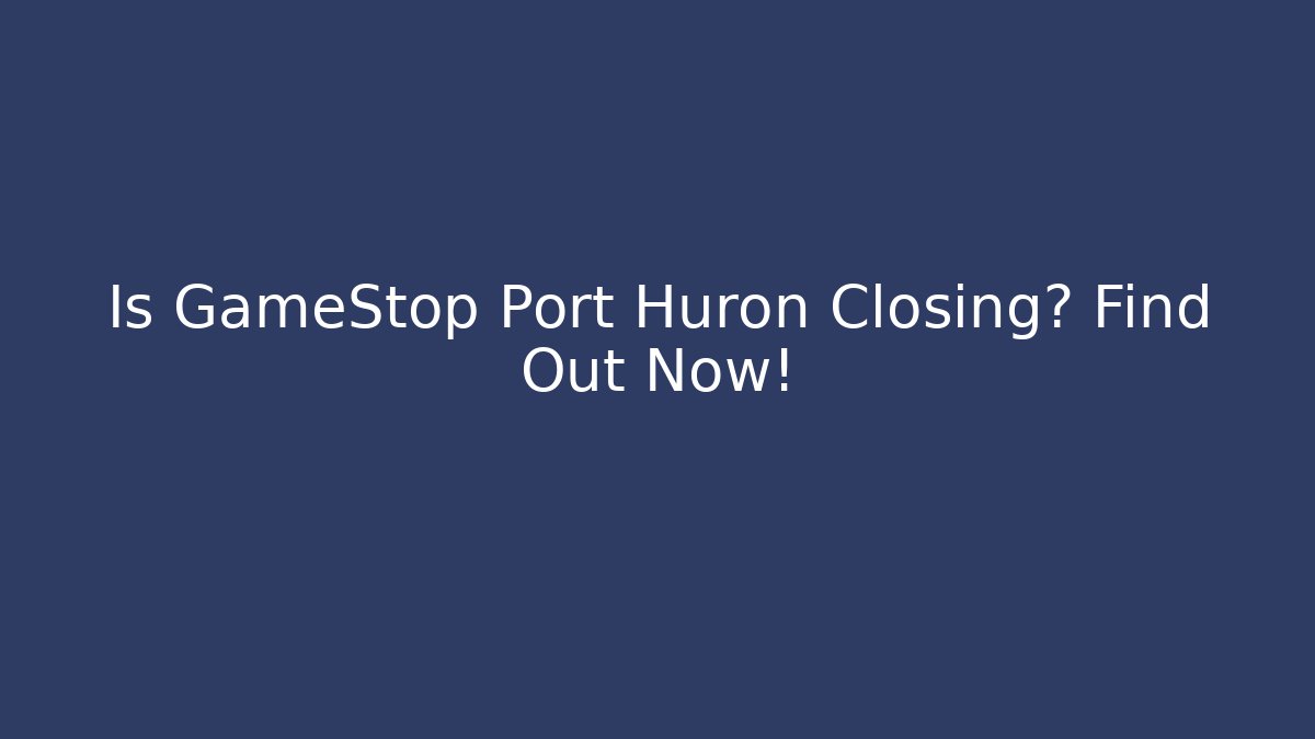 Is GameStop Port Huron Closing? Find Out Now!