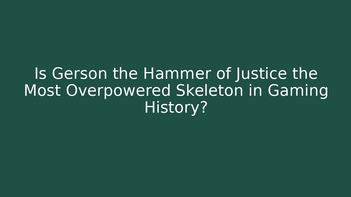 Is Gerson the Hammer of Justice the Most Overpowered Skeleton in Gaming History?