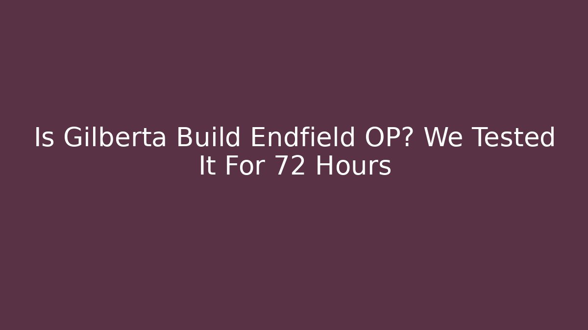 Is Gilberta Build Endfield OP? We Tested It For 72 Hours