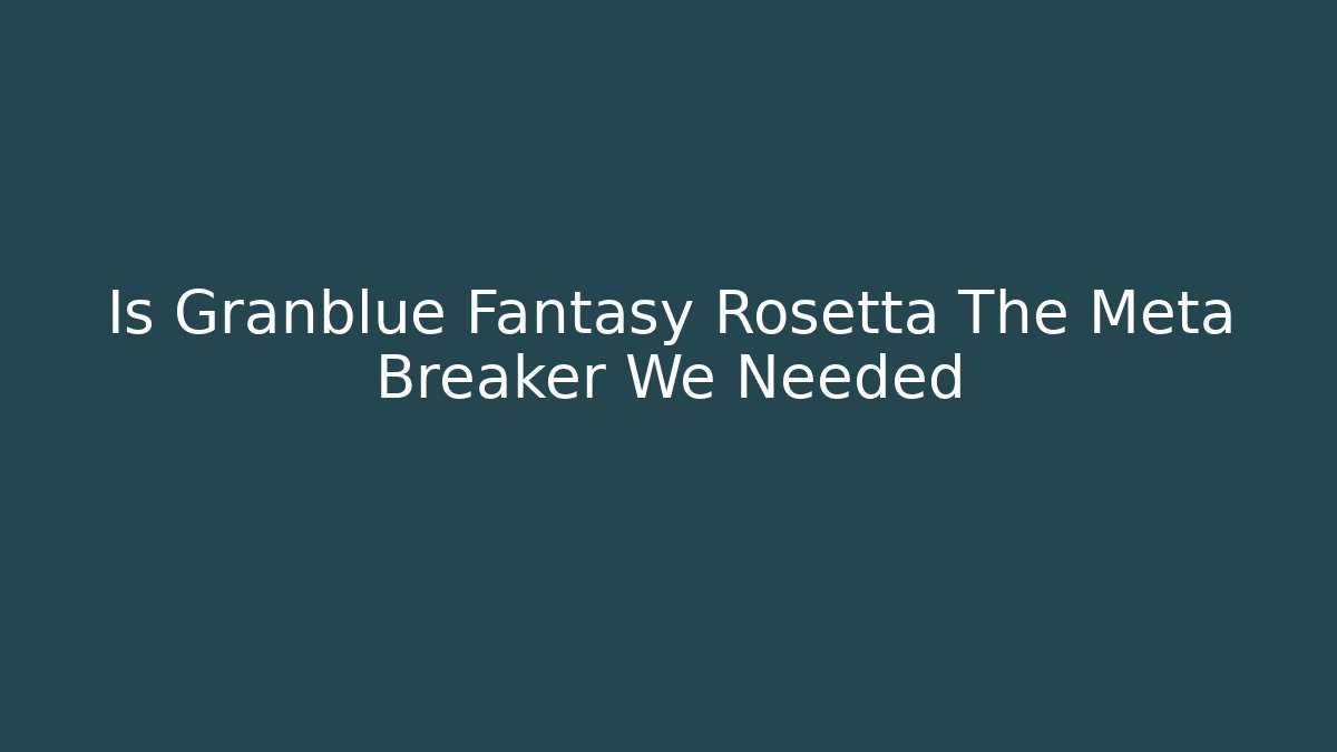 Is Granblue Fantasy Rosetta The Meta Breaker We Needed