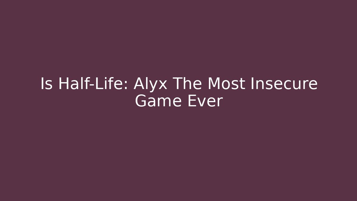 Is Half-Life: Alyx The Most Insecure Game Ever