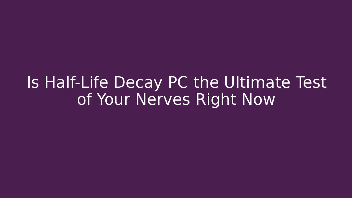 Is Half-Life Decay PC the Ultimate Test of Your Nerves Right Now