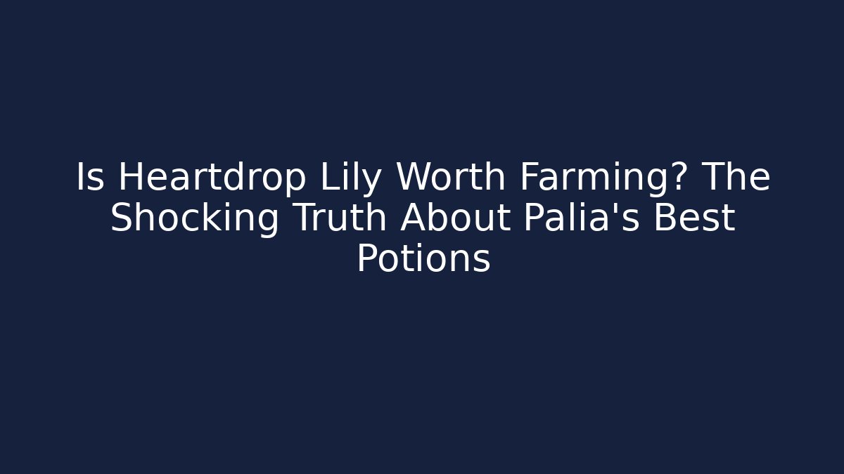 Is Heartdrop Lily Worth Farming? The Shocking Truth About Palia's Best Potions