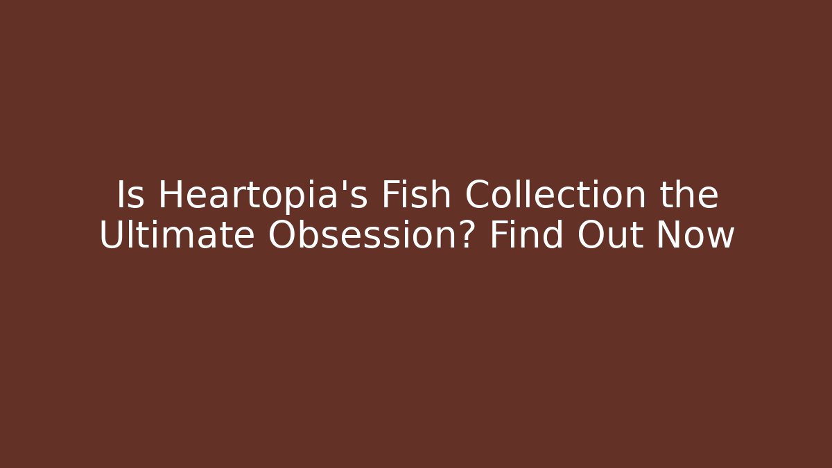 Is Heartopia's Fish Collection the Ultimate Obsession? Find Out Now - Vintage E-Juice