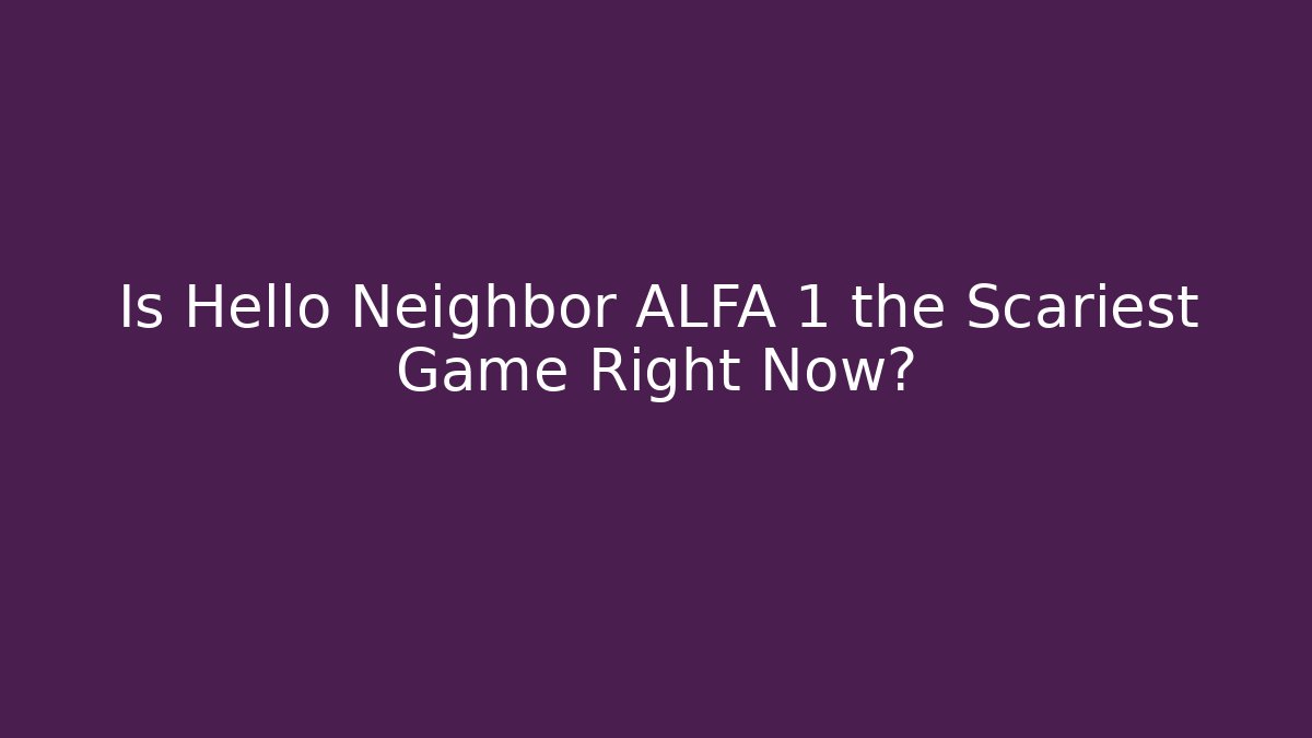 Is Hello Neighbor ALFA 1 the Scariest Game Right Now?