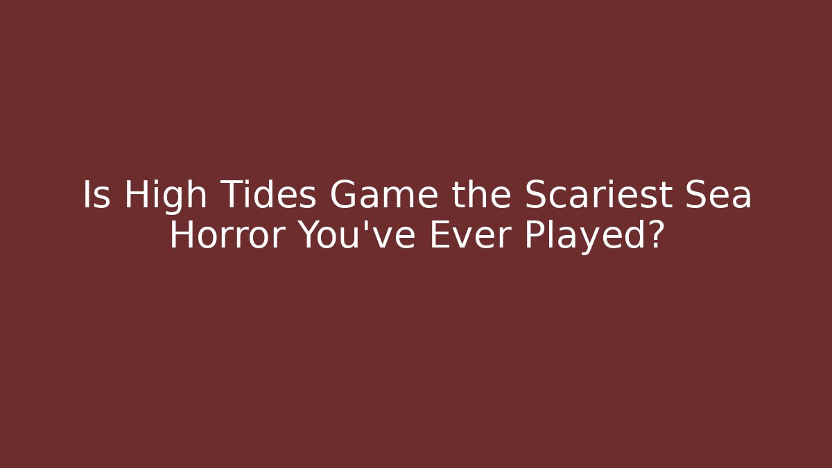Is High Tides Game the Scariest Sea Horror You’ve Ever Played?