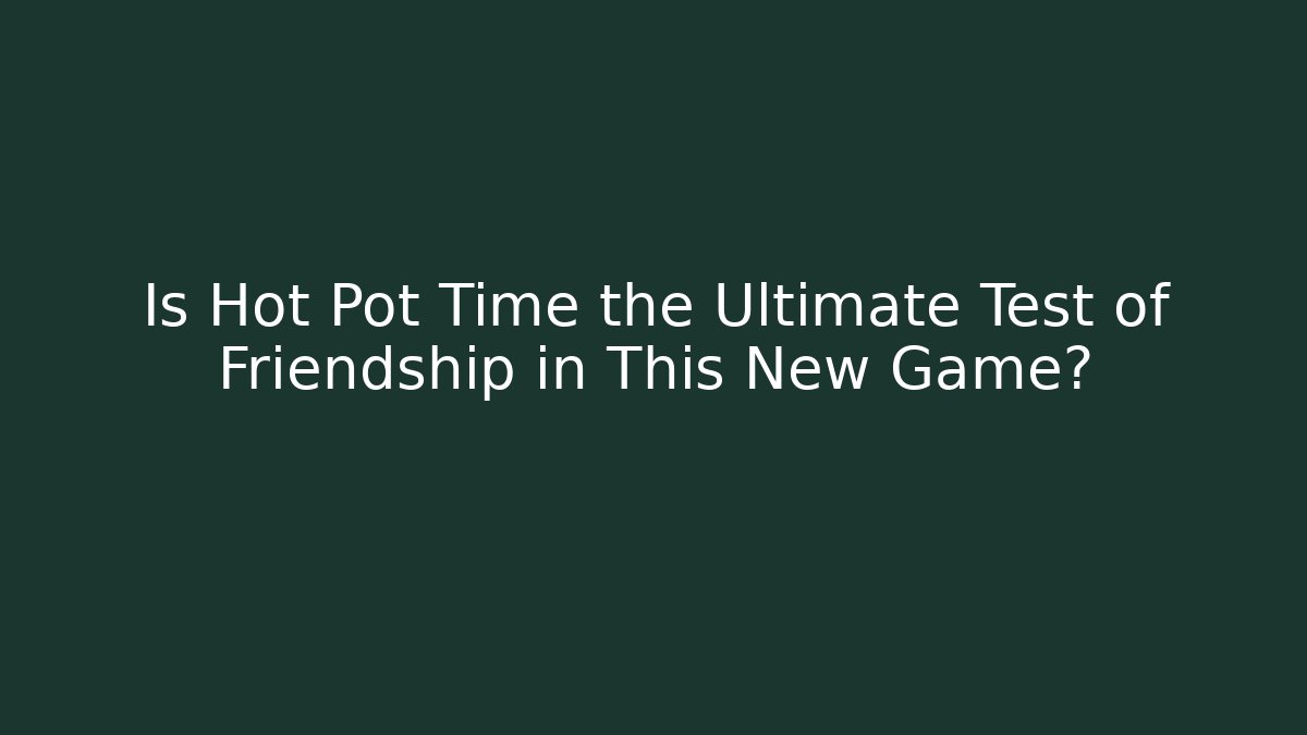 Is Hot Pot Time the Ultimate Test of Friendship in This New Game?