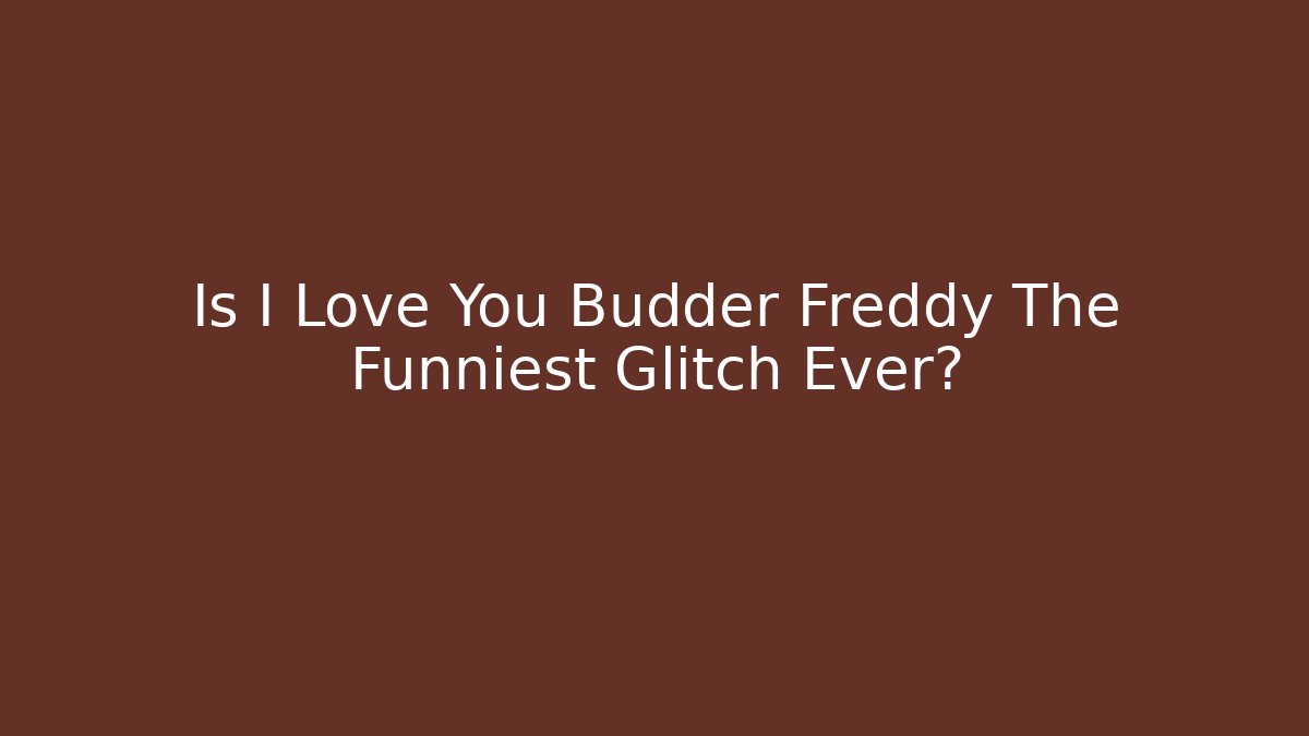 Is I Love You Budder Freddy The Funniest Glitch Ever?