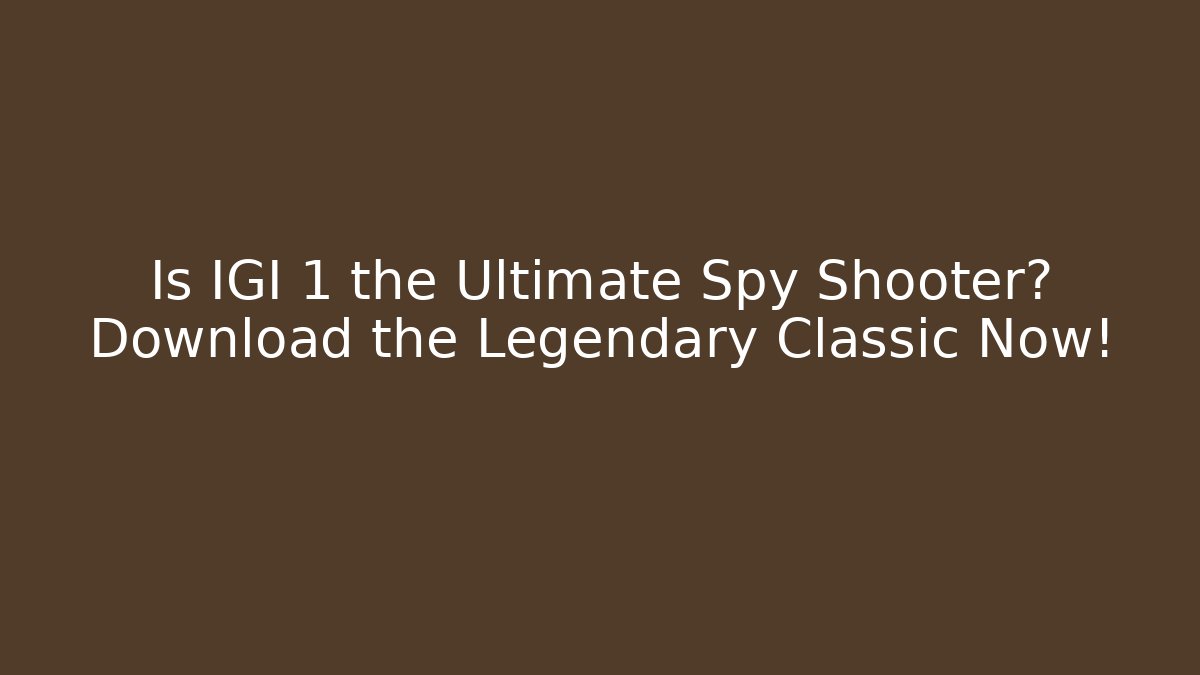 Is IGI 1 the Ultimate Spy Shooter? Download the Legendary Classic Now!