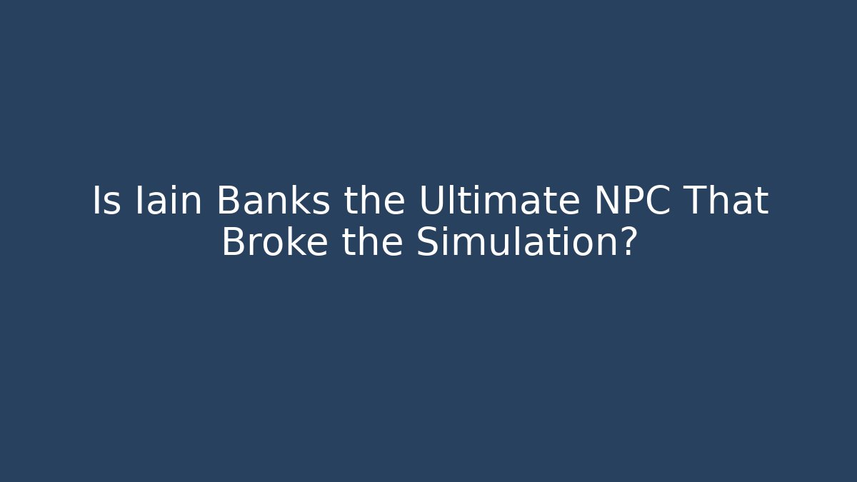 Is Iain Banks the Ultimate NPC That Broke the Simulation?