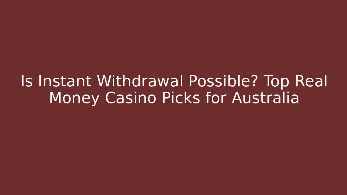 Is Instant Withdrawal Possible? Top Real Money Casino Picks for Australia