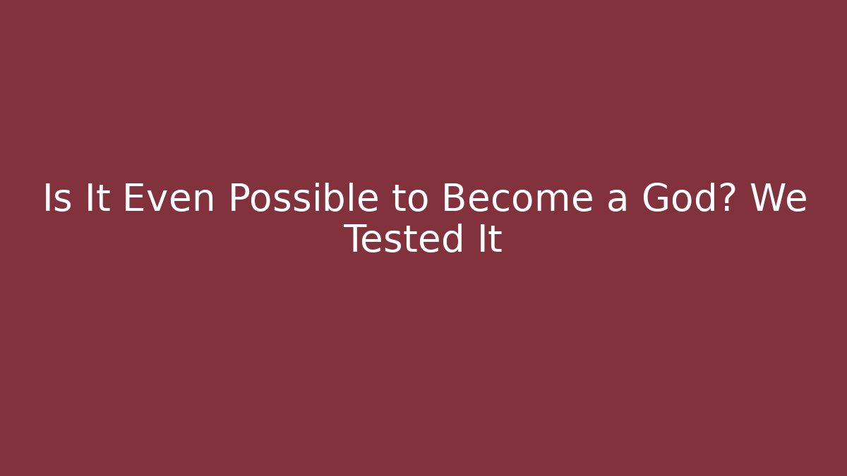 Is It Even Possible to Become a God? We Tested It